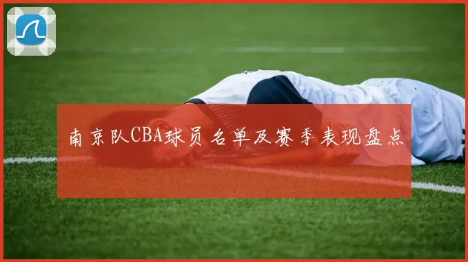 南京队CBA球员名单及赛季表现盘点