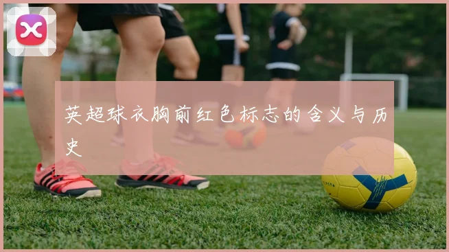 英超球衣胸前红色标志的含义与历史