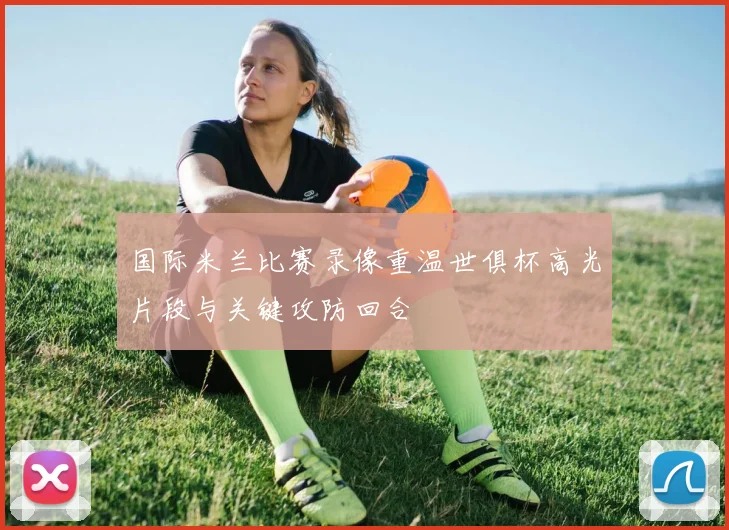 国际米兰比赛录像重温世俱杯高光片段与关键攻防回合