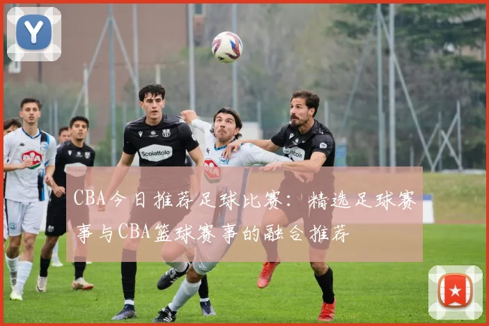 CBA今日推荐足球比赛：精选足球赛事与CBA篮球赛事的融合推荐