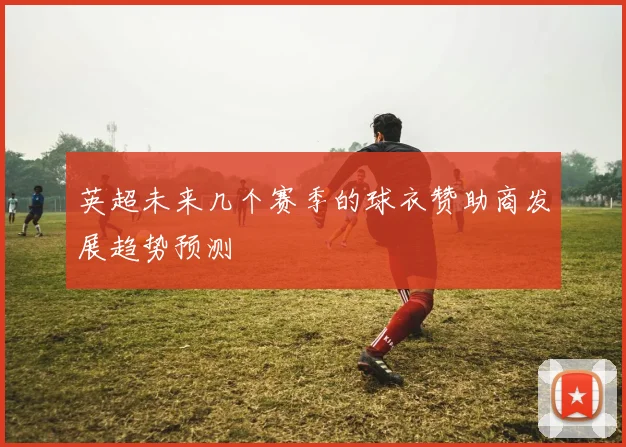 英超未来几个赛季的球衣赞助商发展趋势预测