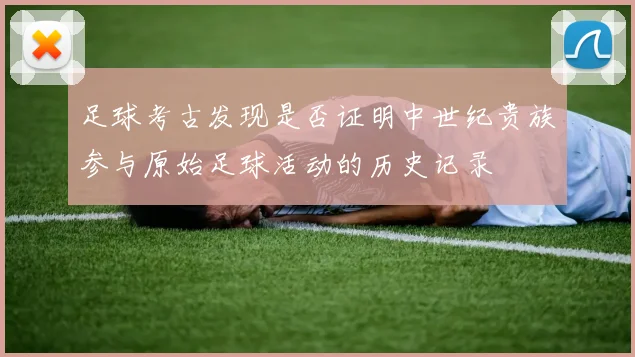 足球考古发现是否证明中世纪贵族参与原始足球活动的历史记录