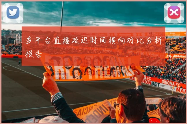 多平台直播延迟时间横向对比分析报告
