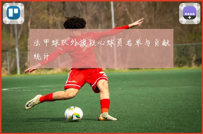 法甲球队外援核心球员名单与贡献统计