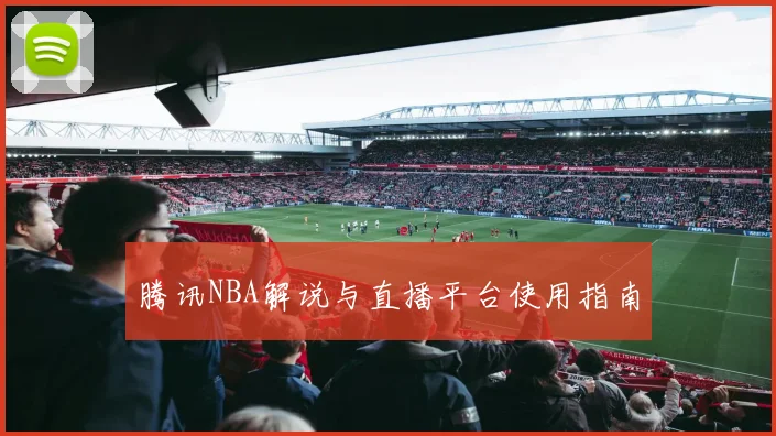 腾讯NBA解说与直播平台使用指南