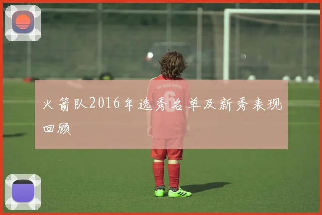 火箭队2016年选秀名单及新秀表现回顾