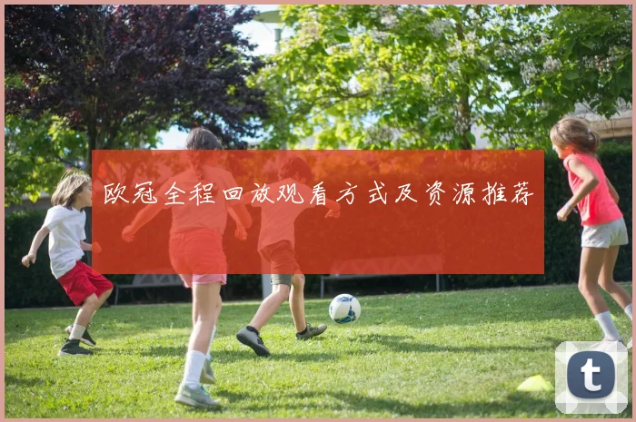 欧冠全程回放观看方式及资源推荐