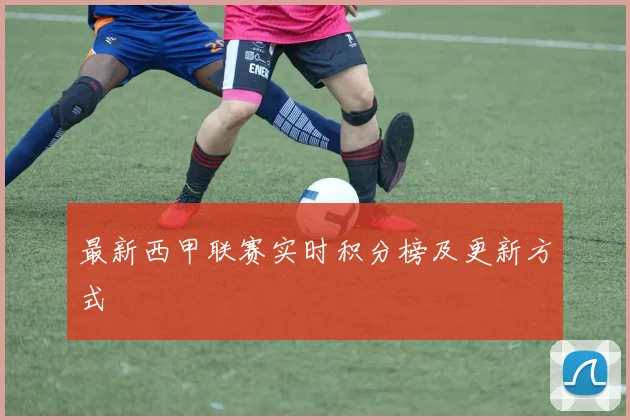 最新西甲联赛实时积分榜及更新方式