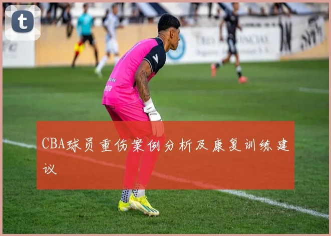 CBA球员重伤案例分析及康复训练建议
