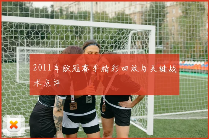 2011年欧冠赛季精彩回放与关键战术点评