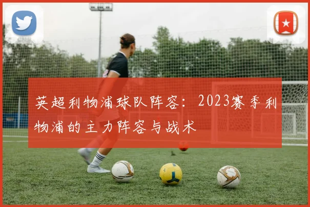 英超利物浦球队阵容：2023赛季利物浦的主力阵容与战术