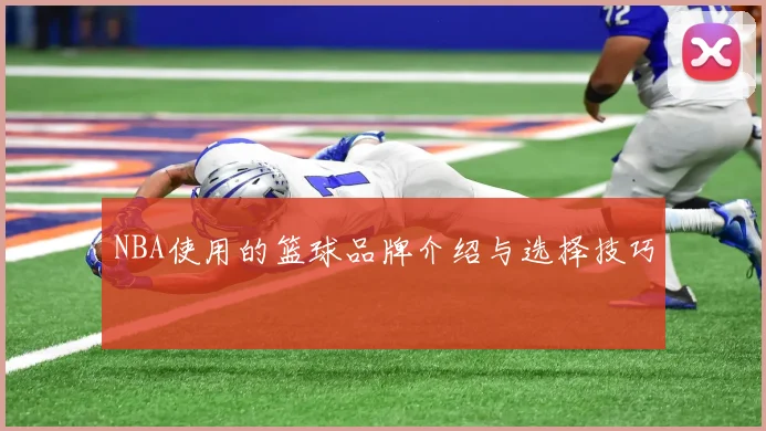 NBA使用的篮球品牌介绍与选择技巧