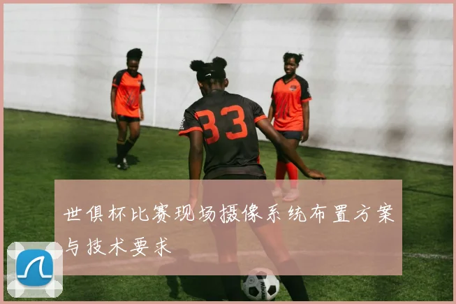 世俱杯比赛现场摄像系统布置方案与技术要求