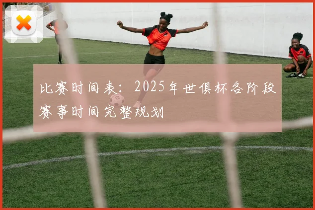 比赛时间表：2025年世俱杯各阶段赛事时间完整规划