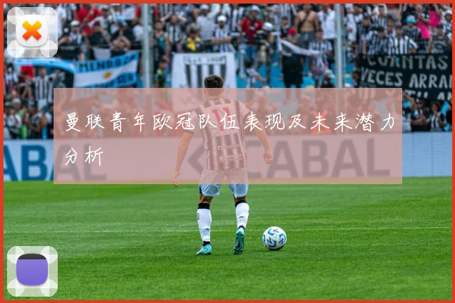 曼联青年欧冠队伍表现及未来潜力分析